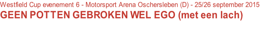 Westfield Cup evenement 6 - Motorsport Arena Oschersleben (D) - 25/26 september 2015
GEEN POTTEN GEBROKEN WEL EGO (met een lach)


